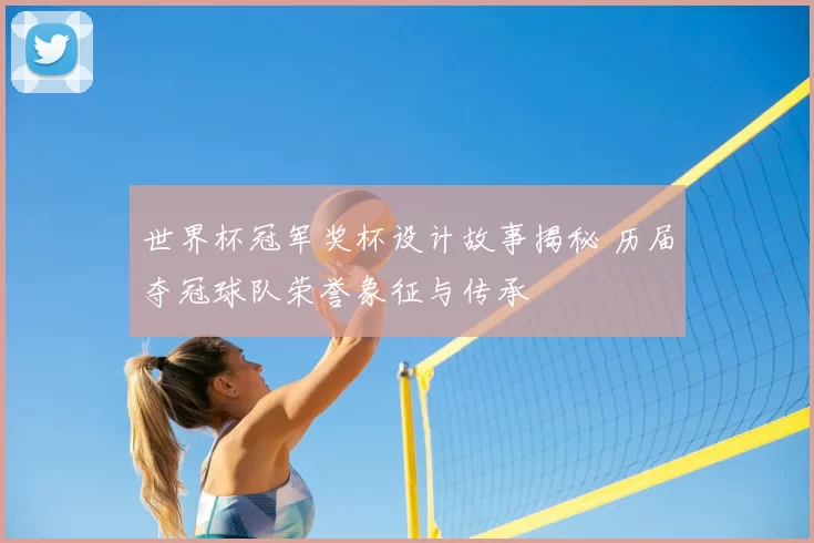 世界杯冠军奖杯设计故事揭秘 历届夺冠球队荣誉象征与传承