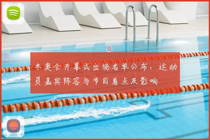 冬奥会开幕式出场名单公布，运动员嘉宾阵容与节目看点及影响