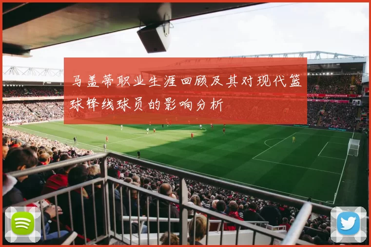 马盖蒂职业生涯回顾及其对现代篮球锋线球员的影响分析