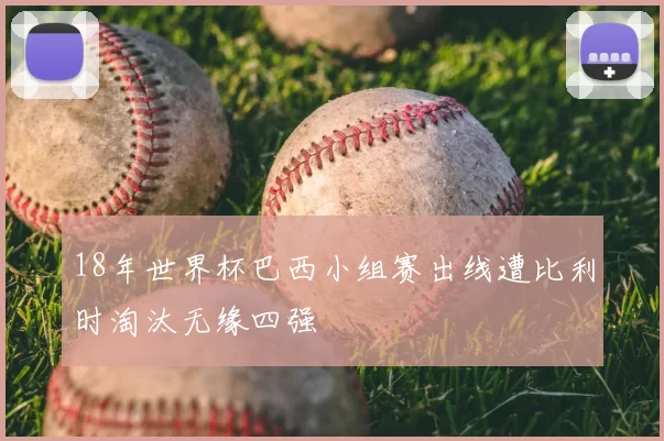 18年世界杯巴西小组赛出线遭比利时淘汰无缘四强