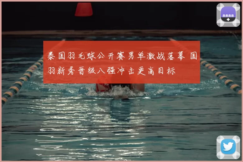 泰国羽毛球公开赛男单激战落幕 国羽新秀晋级八强冲击更高目标