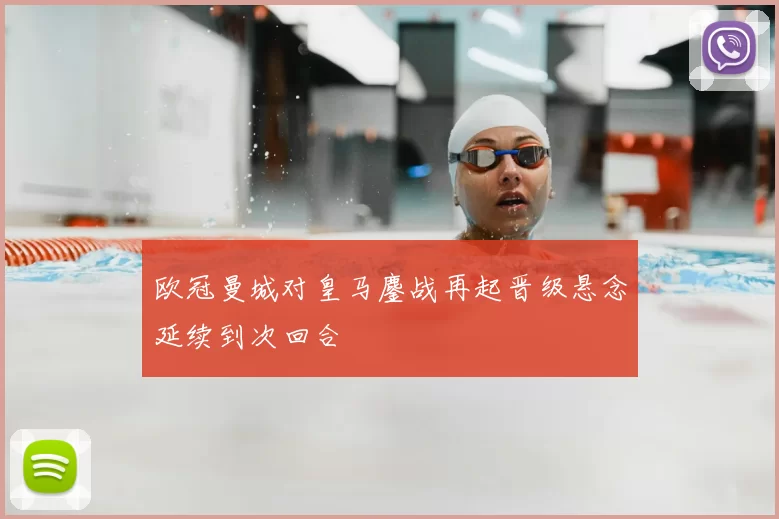 欧冠曼城对皇马鏖战再起晋级悬念延续到次回合