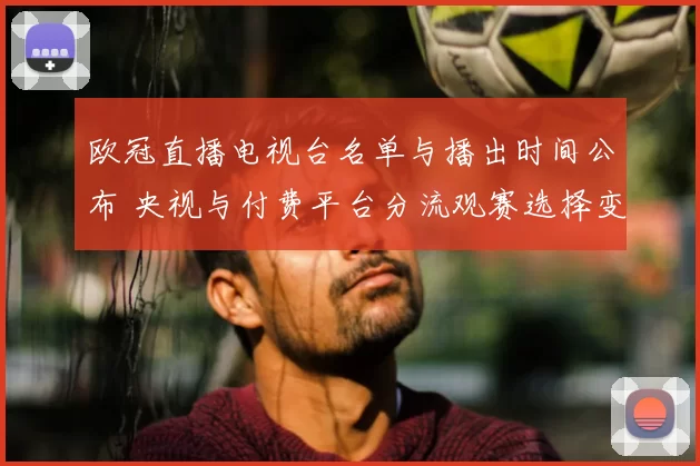 欧冠直播电视台名单与播出时间公布 央视与付费平台分流观赛选择变化