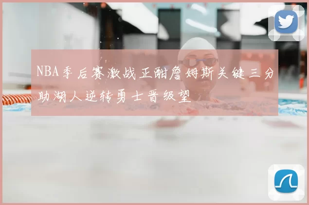 NBA季后赛激战正酣詹姆斯关键三分助湖人逆转勇士晋级望