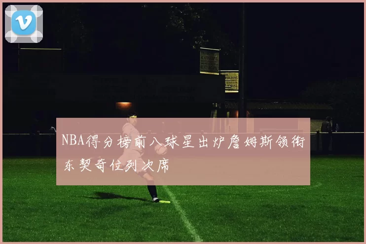 NBA得分榜前八球星出炉詹姆斯领衔东契奇位列次席