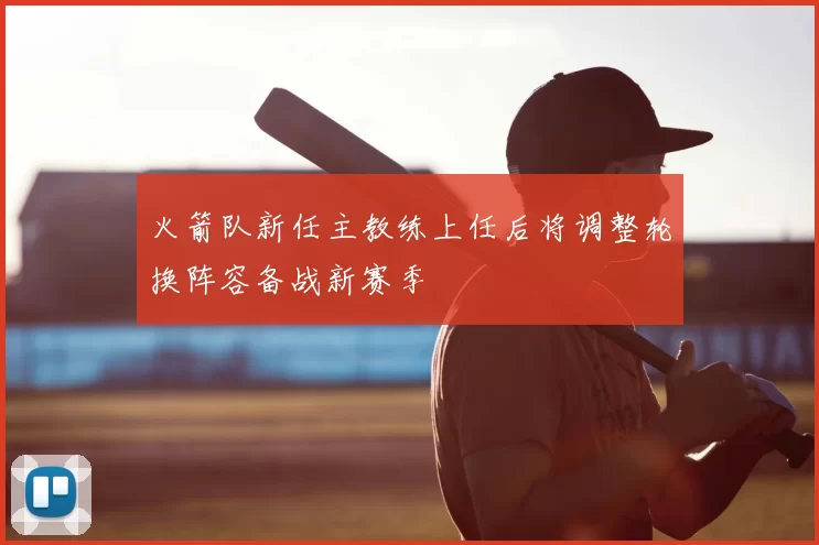 火箭队新任主教练上任后将调整轮换阵容备战新赛季