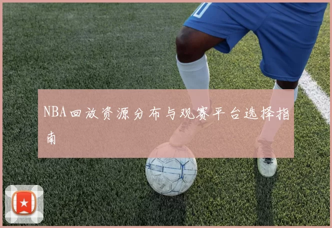 NBA回放资源分布与观赛平台选择指南