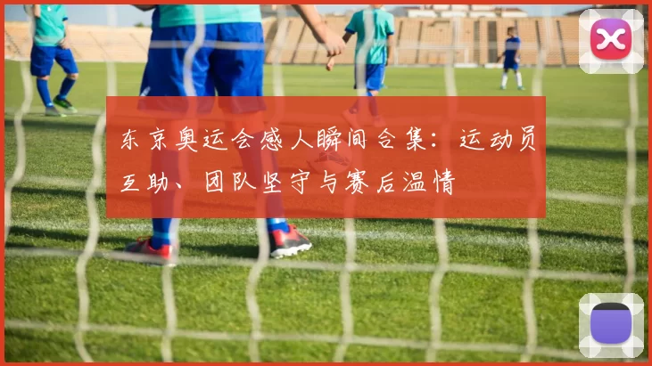 东京奥运会感人瞬间合集：运动员互助、团队坚守与赛后温情