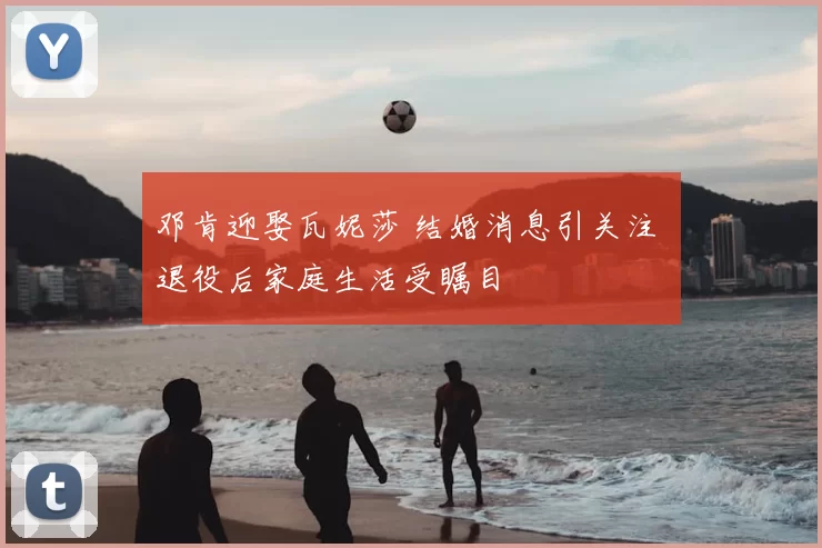 邓肯迎娶瓦妮莎 结婚消息引关注 退役后家庭生活受瞩目