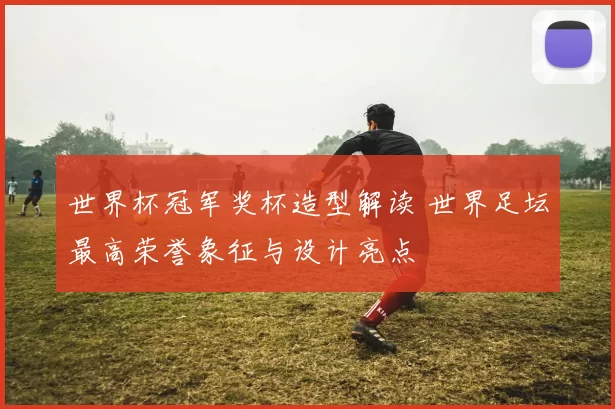世界杯冠军奖杯造型解读 世界足坛最高荣誉象征与设计亮点