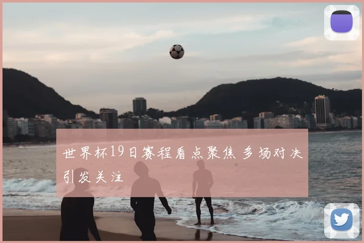 世界杯19日赛程看点聚焦 多场对决引发关注