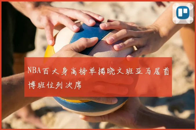 NBA百大身高榜单揭晓文班亚马居首博班位列次席