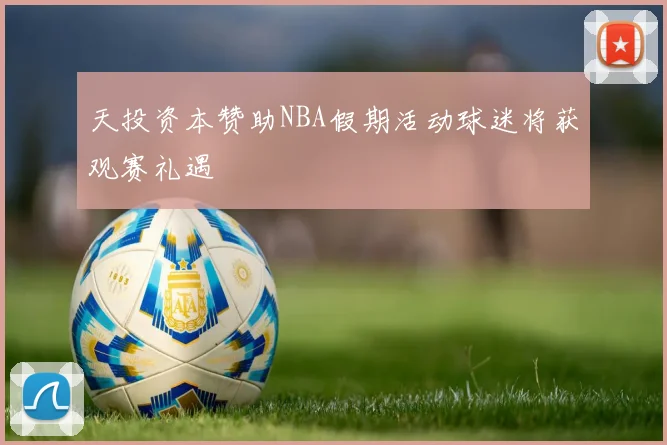 天投资本赞助NBA假期活动球迷将获观赛礼遇