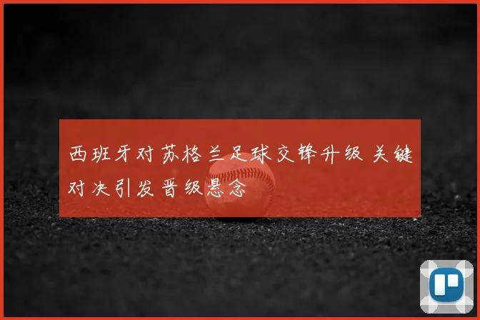 西班牙对苏格兰足球交锋升级 关键对决引发晋级悬念
