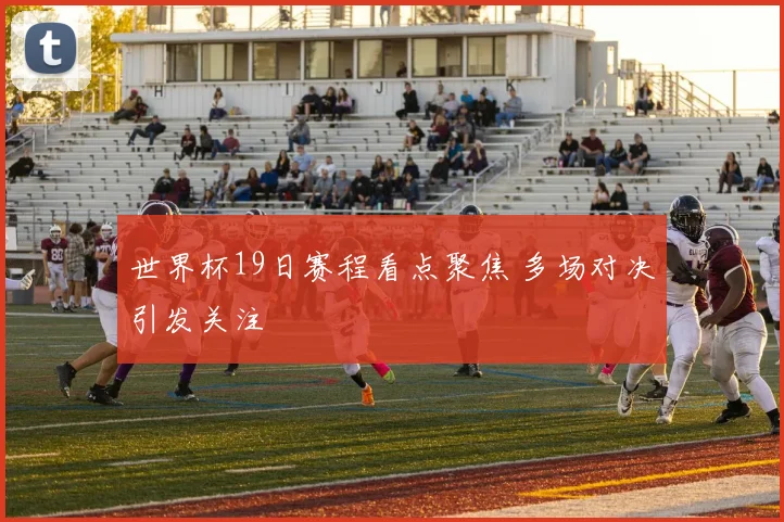 世界杯19日赛程看点聚焦 多场对决引发关注