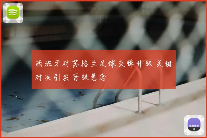 西班牙对苏格兰足球交锋升级 关键对决引发晋级悬念