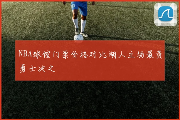 NBA球馆门票价格对比湖人主场最贵勇士次之