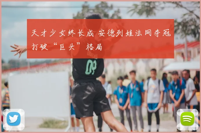 天才少女终长成 安德列娃法网夺冠打破“巨头”格局