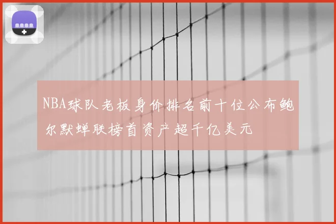 NBA球队老板身价排名前十位公布鲍尔默蝉联榜首资产超千亿美元