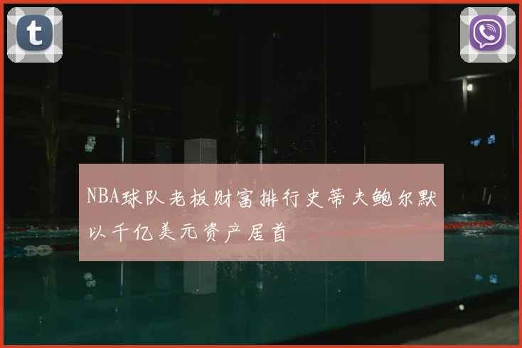 NBA球队老板财富排行史蒂夫鲍尔默以千亿美元资产居首