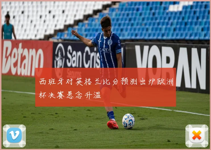 西班牙对英格兰比分预测出炉欧洲杯决赛悬念升温