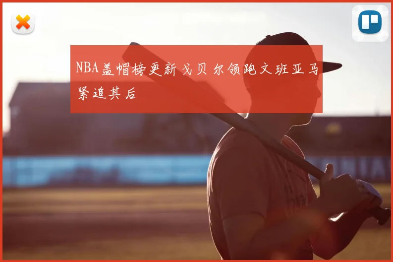 NBA盖帽榜更新戈贝尔领跑文班亚马紧追其后