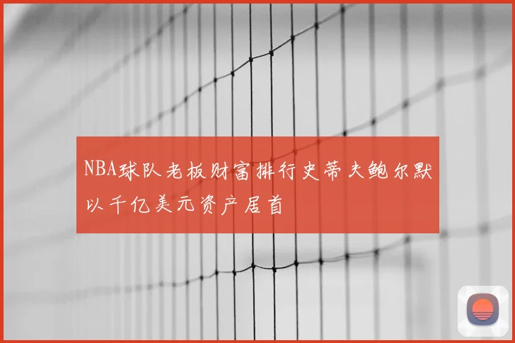 NBA球队老板财富排行史蒂夫鲍尔默以千亿美元资产居首