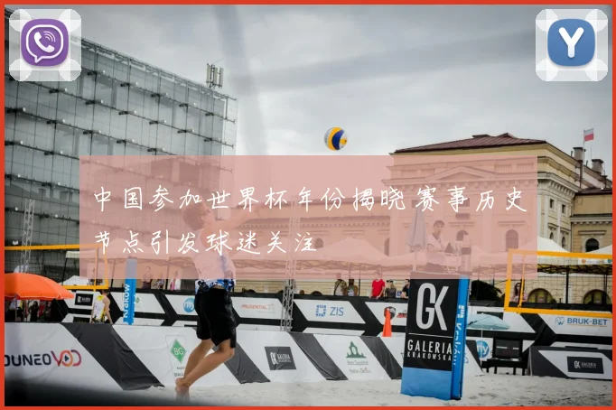 中国参加世界杯年份揭晓 赛事历史节点引发球迷关注