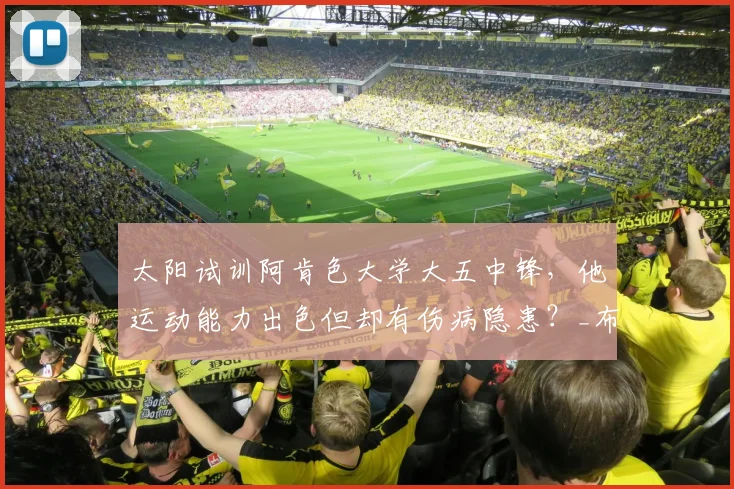 太阳试训阿肯色大学大五中锋,他运动能力出色但却有伤病隐患?_布拉齐尔_1_NBA