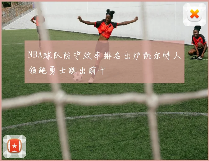 NBA球队防守效率排名出炉凯尔特人领跑勇士跌出前十