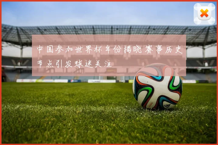 中国参加世界杯年份揭晓 赛事历史节点引发球迷关注